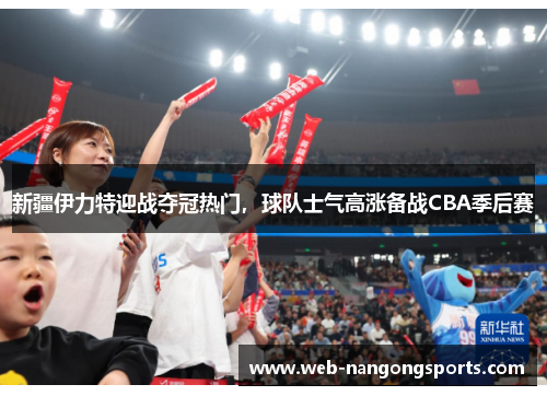 新疆伊力特迎战夺冠热门，球队士气高涨备战CBA季后赛