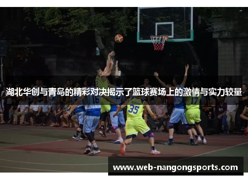 湖北华创与青岛的精彩对决揭示了篮球赛场上的激情与实力较量