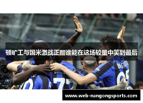 顿旷工与国米激战正酣谁能在这场较量中笑到最后